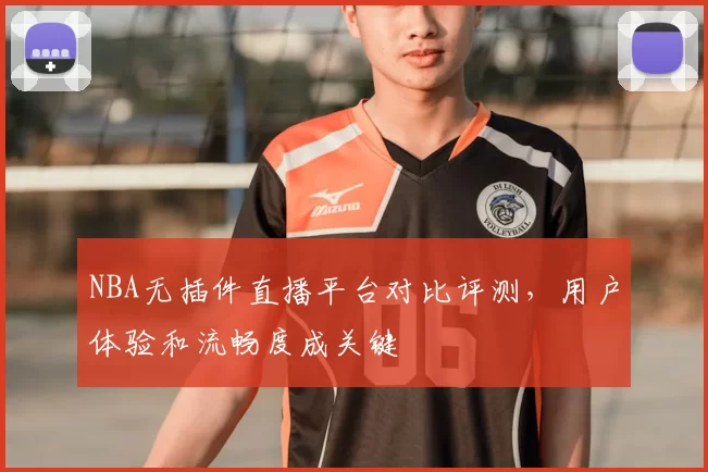 NBA无插件直播平台对比评测，用户体验和流畅度成关键