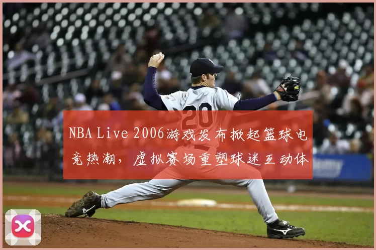 NBA Live 2006游戏发布掀起篮球电竞热潮，虚拟赛场重塑球迷互动体验