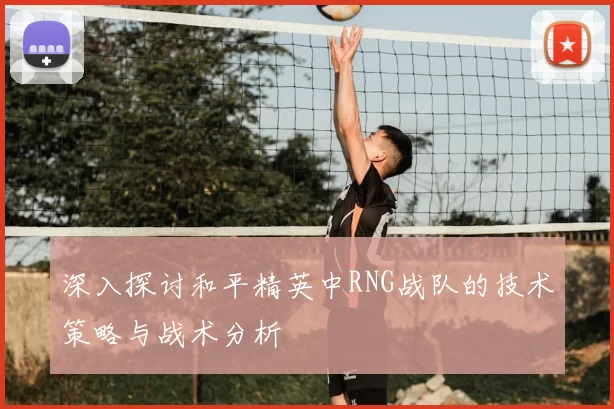 深入探讨和平精英中RNG战队的技术策略与战术分析