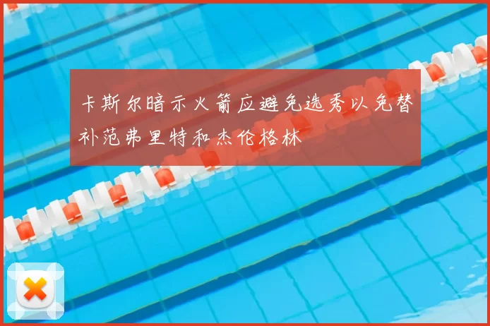 卡斯尔暗示火箭应避免选秀以免替补范弗里特和杰伦格林