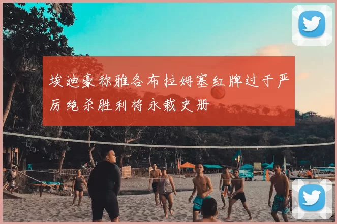 埃迪豪称雅各布拉姆塞红牌过于严厉绝杀胜利将永载史册