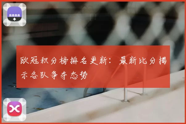 欧冠积分榜排名更新:最新比分揭示各队争夺态势