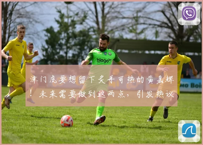 津门虎要想留下炙手可热的黄嘉辉!未来需要做到这两点,引发热议