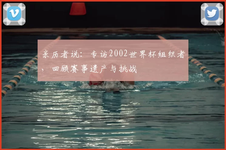 亲历者说：专访2002世界杯组织者，回顾赛事遗产与挑战