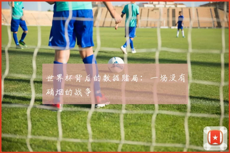 世界杯背后的数据赌局:一场没有硝烟的战争