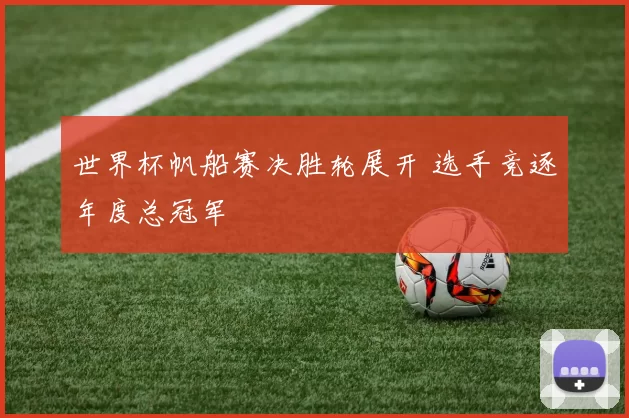 世界杯帆船赛决胜轮展开 选手竞逐年度总冠军