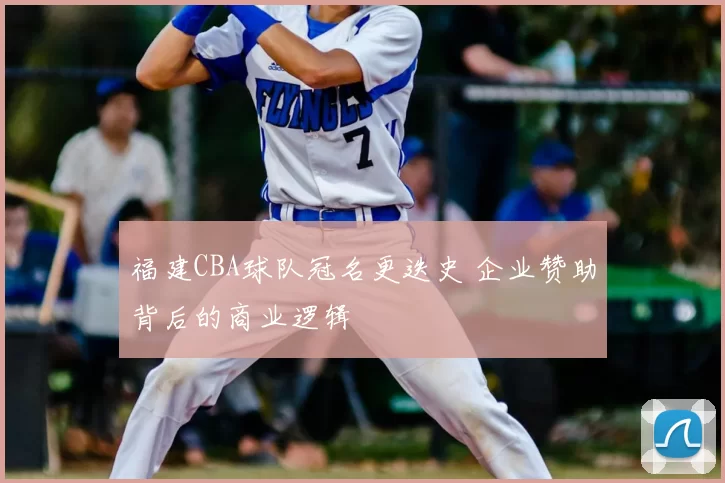福建CBA球队冠名更迭史 企业赞助背后的商业逻辑