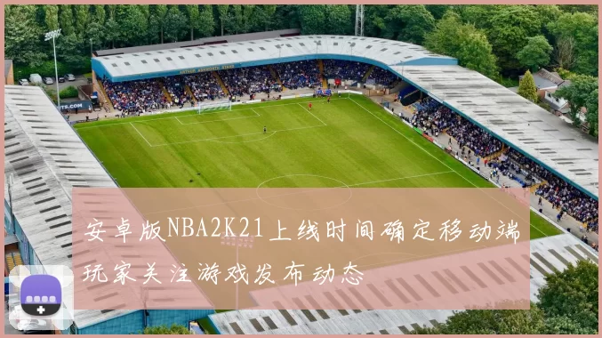安卓版NBA2K21上线时间确定移动端玩家关注游戏发布动态