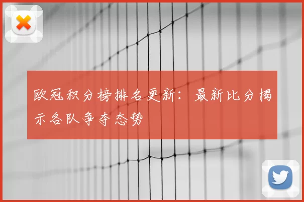 欧冠积分榜排名更新:最新比分揭示各队争夺态势