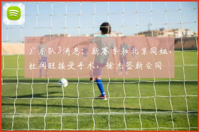 广东队3消息:新赛季和北京同组,杜润旺接受手术,徐杰签新合同