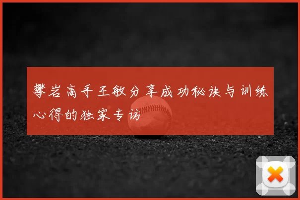 攀岩高手王敏分享成功秘诀与训练心得的独家专访