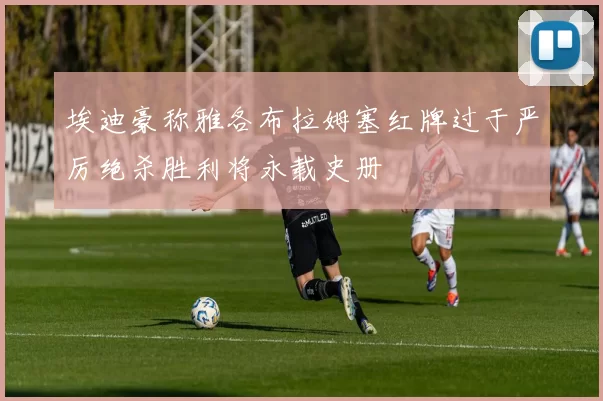 埃迪豪称雅各布拉姆塞红牌过于严厉绝杀胜利将永载史册