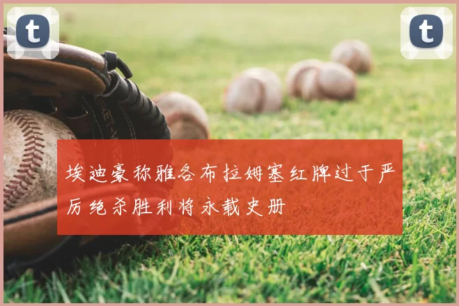 埃迪豪称雅各布拉姆塞红牌过于严厉绝杀胜利将永载史册