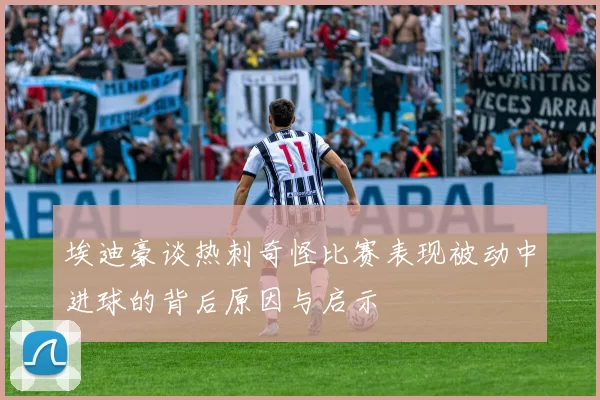 埃迪豪谈热刺奇怪比赛表现被动中进球的背后原因与启示