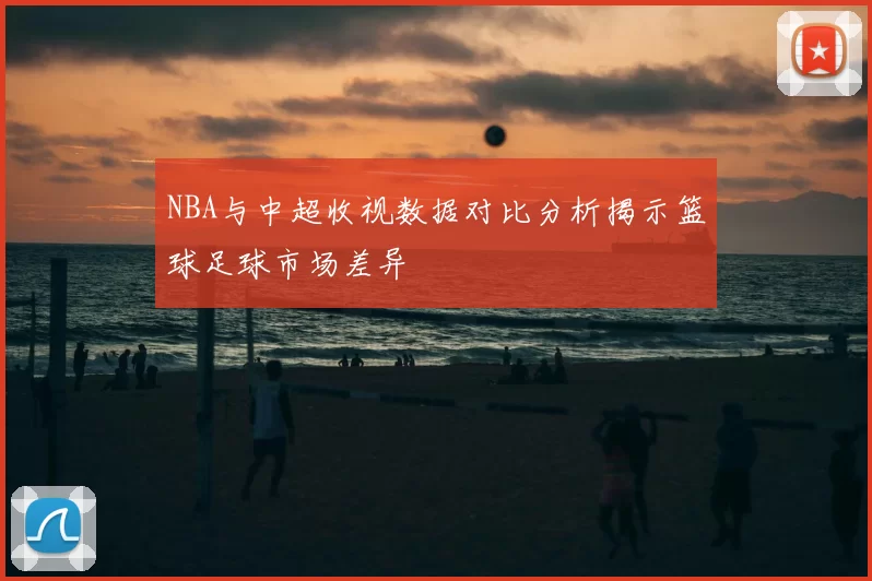 NBA与中超收视数据对比分析揭示篮球足球市场差异