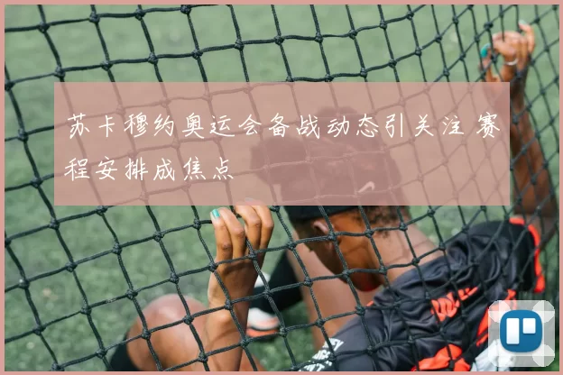 苏卡穆约奥运会备战动态引关注 赛程安排成焦点