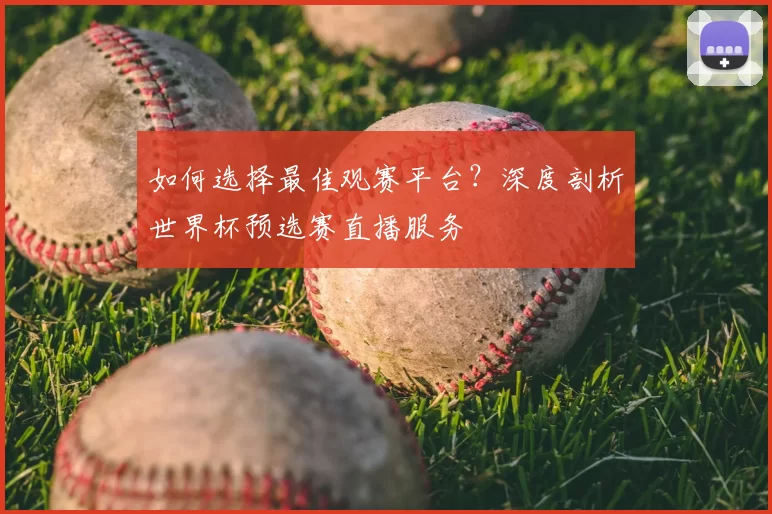 如何选择最佳观赛平台?深度剖析世界杯预选赛直播服务
