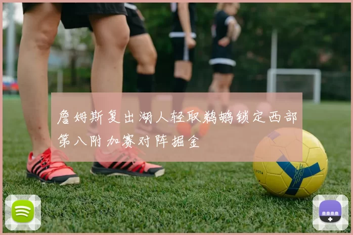 詹姆斯复出湖人轻取鹈鹕锁定西部第八附加赛对阵掘金