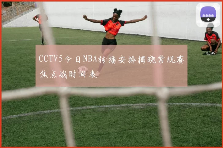 CCTV5今日NBA转播安排揭晓常规赛焦点战时间表