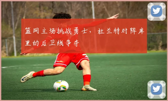 篮网主场挑战勇士,杜兰特对阵库里的后卫线争夺