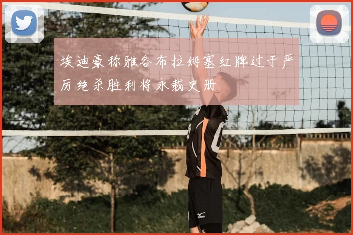 埃迪豪称雅各布拉姆塞红牌过于严厉绝杀胜利将永载史册