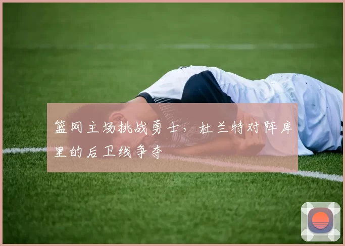 篮网主场挑战勇士，杜兰特对阵库里的后卫线争夺