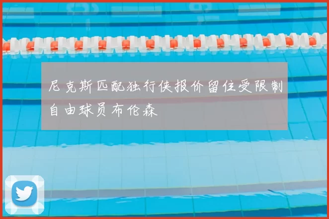 尼克斯匹配独行侠报价留住受限制自由球员布伦森