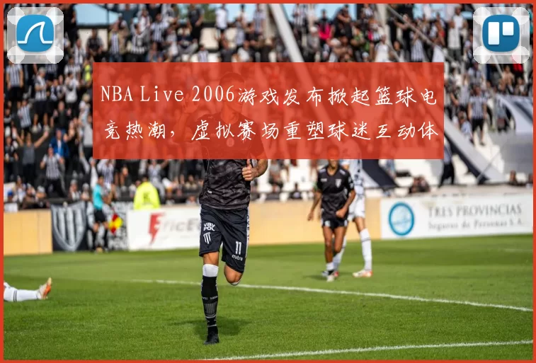 NBA Live 2006游戏发布掀起篮球电竞热潮，虚拟赛场重塑球迷互动体验