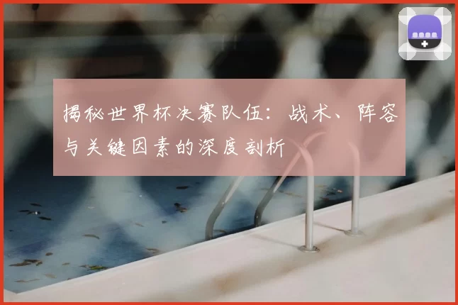 揭秘世界杯决赛队伍:战术、阵容与关键因素的深度剖析