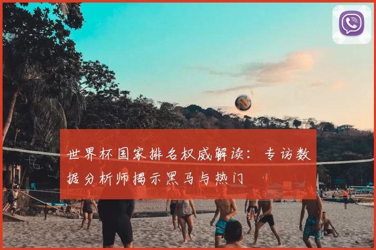 世界杯国家排名权威解读：专访数据分析师揭示黑马与热门