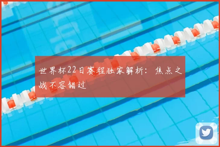 世界杯22日赛程独家解析:焦点之战不容错过