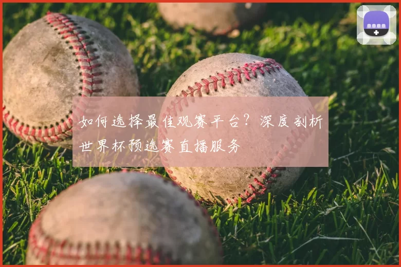 如何选择最佳观赛平台?深度剖析世界杯预选赛直播服务