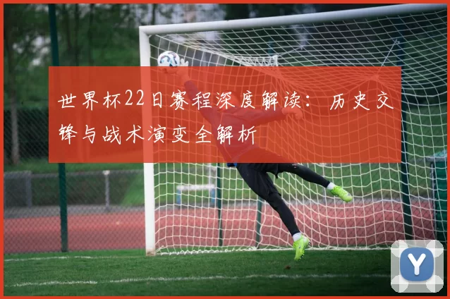 世界杯22日赛程深度解读：历史交锋与战术演变全解析
