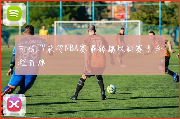 百视TV获得NBA赛事转播权新赛季全程直播