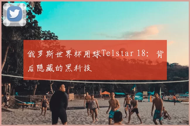 俄罗斯世界杯用球Telstar 18:背后隐藏的黑科技