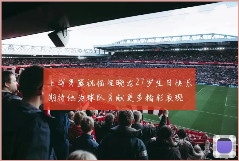上海男篮祝福崔晓龙27岁生日快乐期待他为球队贡献更多精彩表现