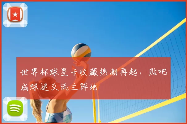 世界杯球星卡收藏热潮再起,贴吧成球迷交流主阵地