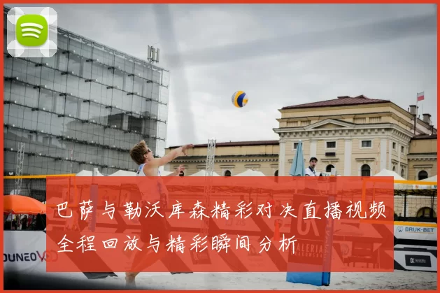 巴萨与勒沃库森精彩对决直播视频全程回放与精彩瞬间分析