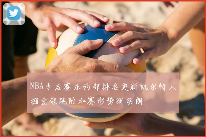 NBA季后赛东西部排名更新凯尔特人掘金领跑附加赛形势渐明朗