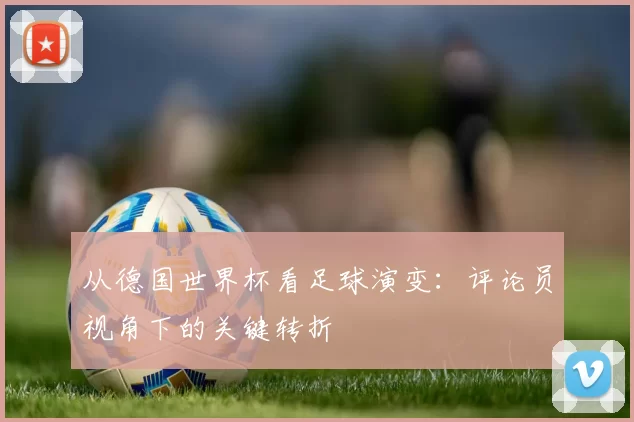 从德国世界杯看足球演变:评论员视角下的关键转折