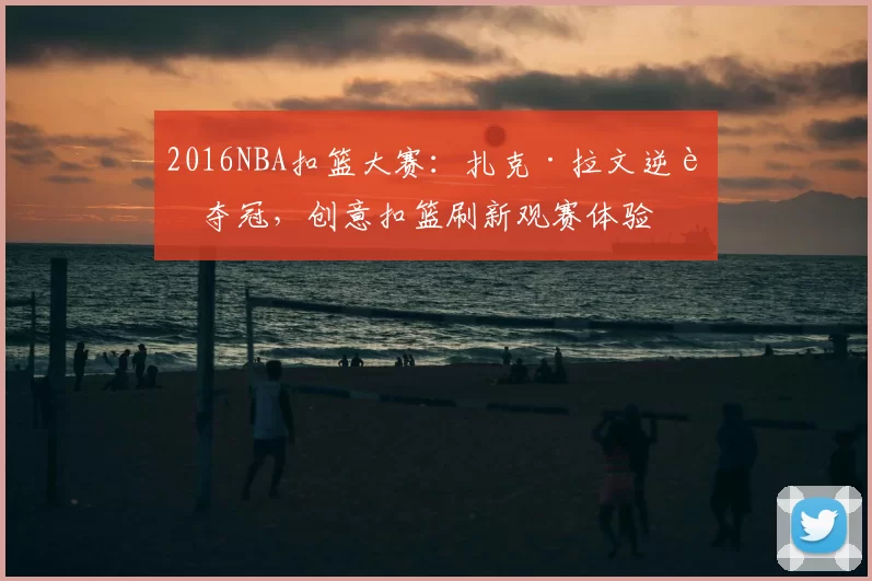 2016NBA扣篮大赛：扎克·拉文逆转夺冠，创意扣篮刷新观赛体验