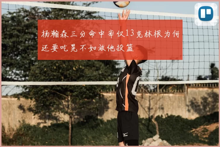 杨瀚森三分命中率仅13克林根为何还要吃晃不如放他投篮