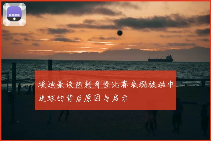 埃迪豪谈热刺奇怪比赛表现被动中进球的背后原因与启示