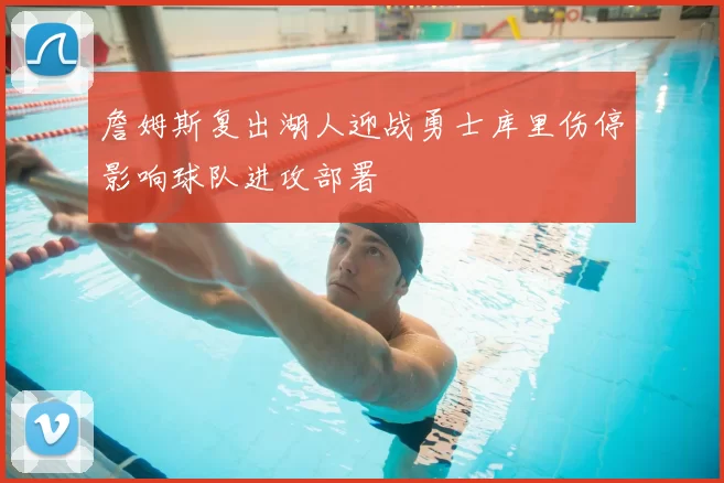 詹姆斯复出湖人迎战勇士库里伤停影响球队进攻部署
