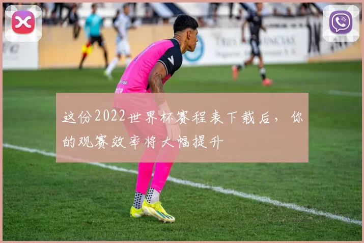 这份2022世界杯赛程表下载后，你的观赛效率将大幅提升