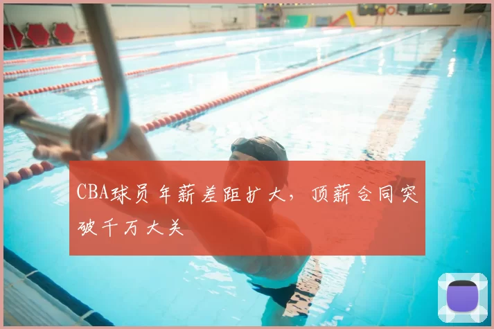 CBA球员年薪差距扩大，顶薪合同突破千万大关