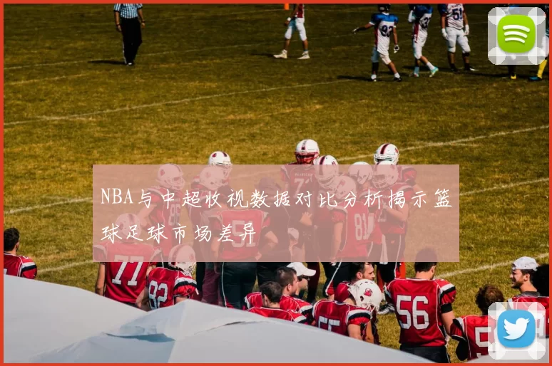 NBA与中超收视数据对比分析揭示篮球足球市场差异
