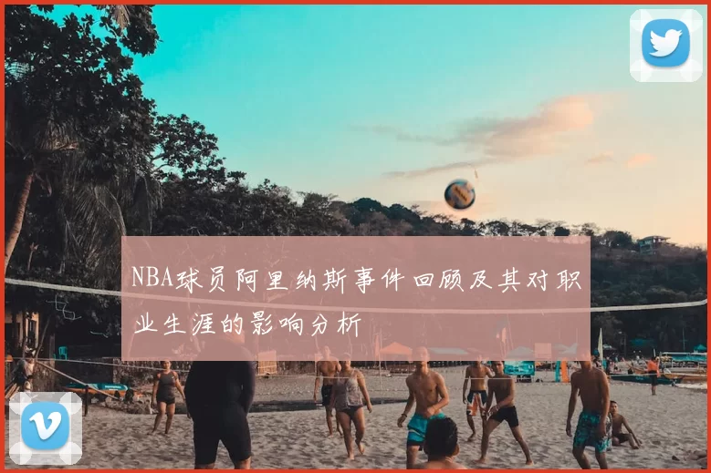 NBA球员阿里纳斯事件回顾及其对职业生涯的影响分析