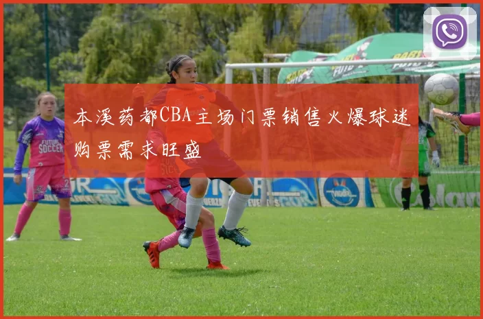 本溪药都CBA主场门票销售火爆球迷购票需求旺盛