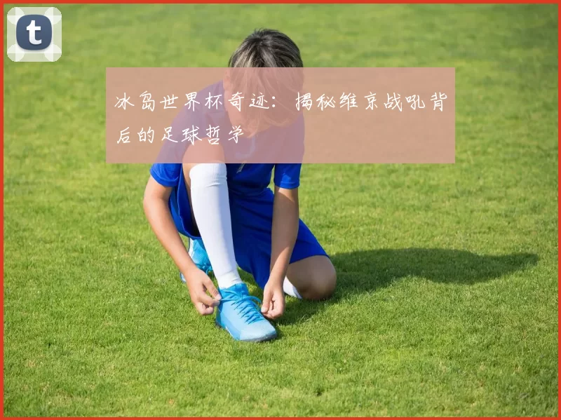 冰岛世界杯奇迹:揭秘维京战吼背后的足球哲学